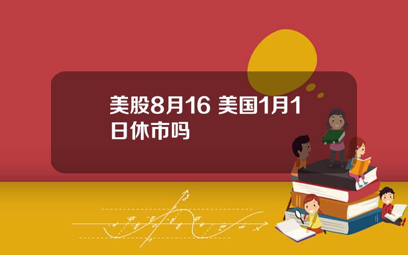 美股8月16 美国1月1日休市吗